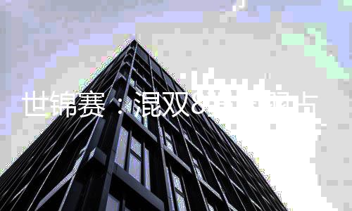 世锦赛:混双8强国羽占3席 石宇奇陈雨菲成功晋级